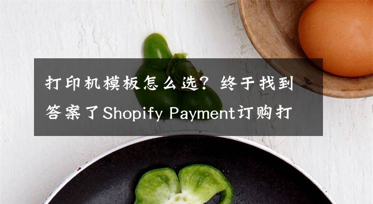 打印机模板怎么选？终于找到答案了Shopify Payment订购打印机模板全解析