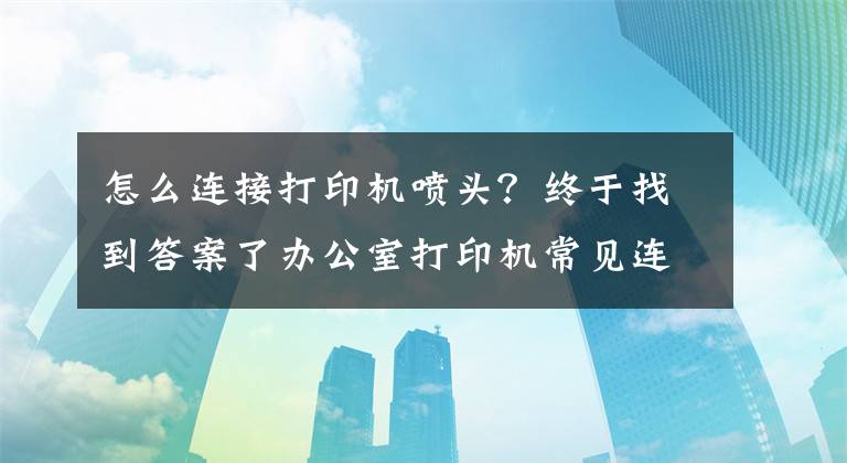 怎么连接打印机喷头？终于找到答案了办公室打印机常见连接方式及基本故障处理方法