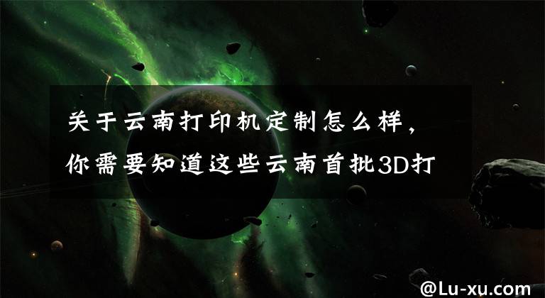 关于云南打印机定制怎么样，你需要知道这些云南首批3D打印机下线 售价数千元到1万元