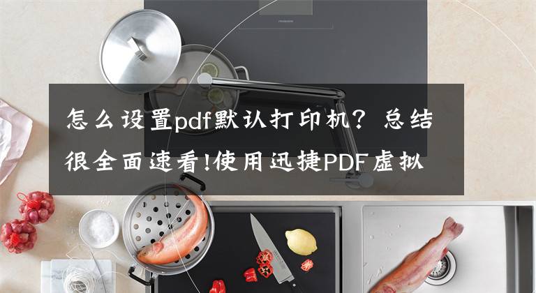 怎么设置pdf默认打印机？总结很全面速看!使用迅捷PDF虚拟打印机进行图片打印