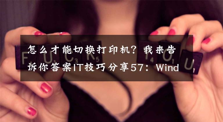 怎么才能切换打印机？我来告诉你答案IT技巧分享57：Windows系统根据不同网络环境自动切换默认打印机