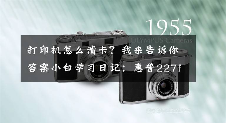 打印机怎么清卡？我来告诉你答案小白学习日记：惠普227fdw经常同一个地方卡纸如何处理？