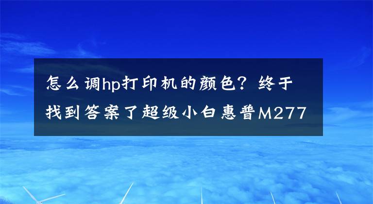 怎么调hp打印机的颜色？终于找到答案了超级小白惠普M277dw如何重新定义彩色打印机?