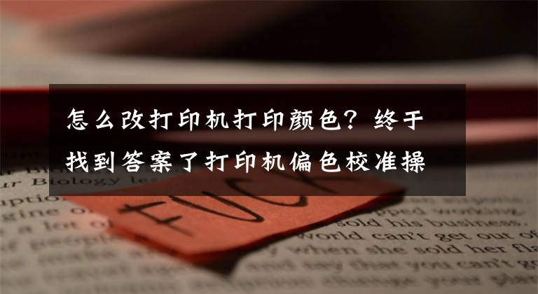 怎么改打印机打印颜色？终于找到答案了打印机偏色校准操作说明