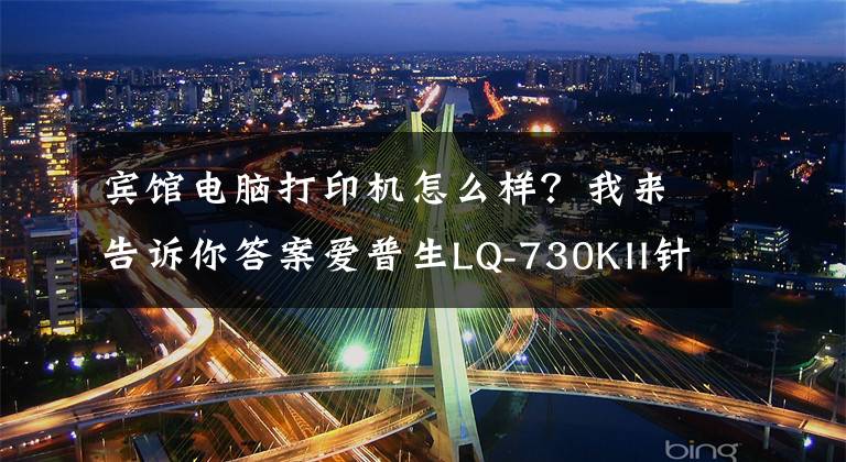 宾馆电脑打印机怎么样？我来告诉你答案爱普生LQ-730KII针式打印机——助力酒店轻松“营改增”