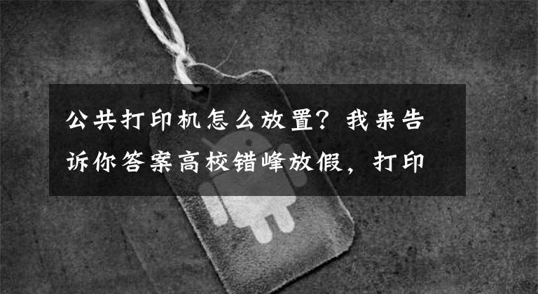 公共打印机怎么放置？我来告诉你答案高校错峰放假，打印店设备该怎么存放，怎么维护呢？