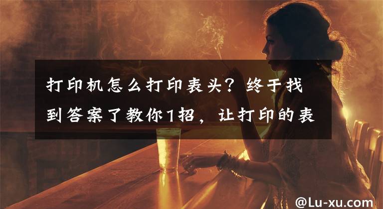 打印机怎么打印表头？终于找到答案了教你1招，让打印的表格每一页都显示表头