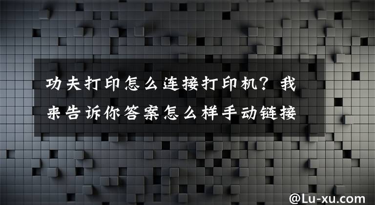 功夫打印怎么连接打印机？我来告诉你答案怎么样手动链接打印机？