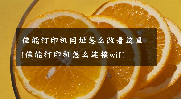 佳能打印机网址怎么改看这里!佳能打印机怎么连接wifi