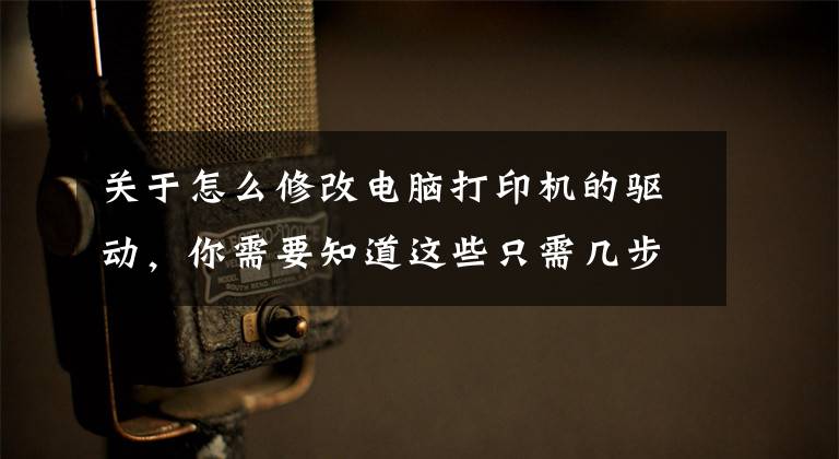 关于怎么修改电脑打印机的驱动，你需要知道这些只需几步帮您解决打印机驱动问题