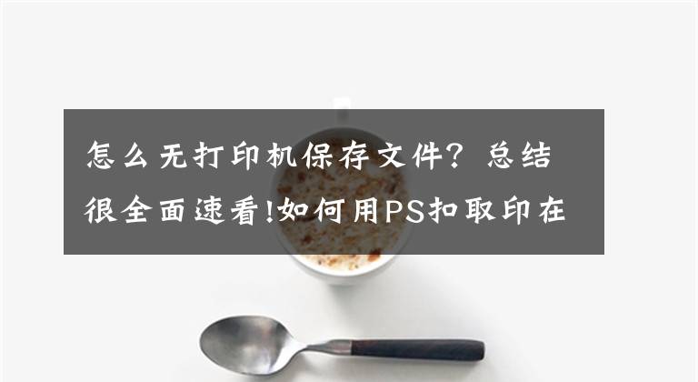 怎么无打印机保存文件？总结很全面速看!如何用PS扣取印在纸面上的公章，保存到电脑？