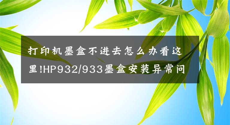 打印机墨盒不进去怎么办看这里!HP932/933墨盒安装异常问题解决 HP Officejet 7612打印机