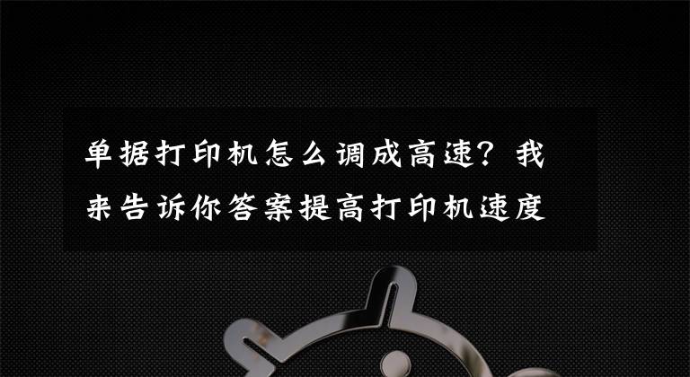 单据打印机怎么调成高速？我来告诉你答案提高打印机速度的方法