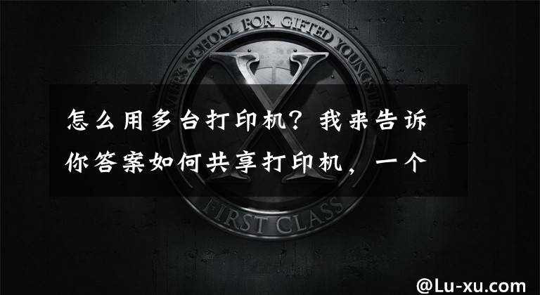 怎么用多台打印机？我来告诉你答案如何共享打印机，一个方法简单又快捷