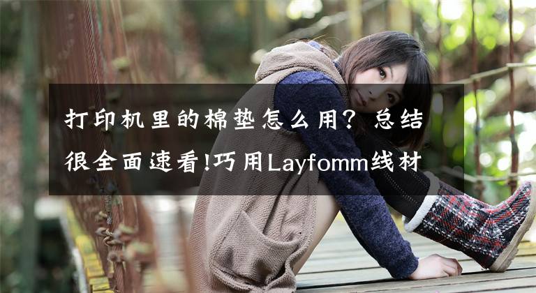 打印机里的棉垫怎么用？总结很全面速看!巧用Layfomm线材的粘弹性3D打印海绵