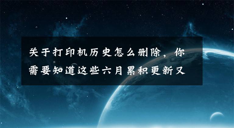 关于打印机历史怎么删除，你需要知道这些六月累积更新又出问题：打印机故障 部分程序无法打开和卸载