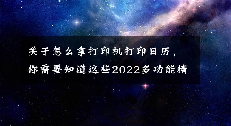 关于怎么拿打印机打印日历，你需要知道这些2022多功能精美排版日历：Excel模板