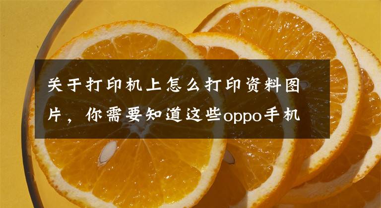 关于打印机上怎么打印资料图片，你需要知道这些oppo手机如何进行打印文件 oppo手机的打印功能怎么使用