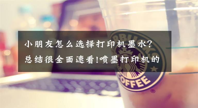 小朋友怎么选择打印机墨水？总结很全面速看!喷墨打印机的墨水选择杂谈文章配图