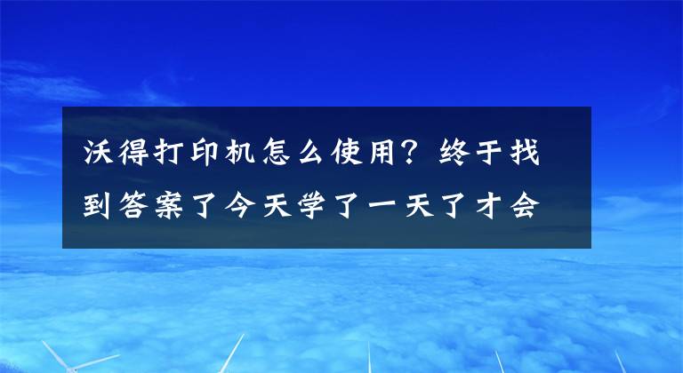 沃得打印机怎么使用？终于找到答案了今天学了一天了才会直接怎么用这个打印机网络连接打印还没搞懂