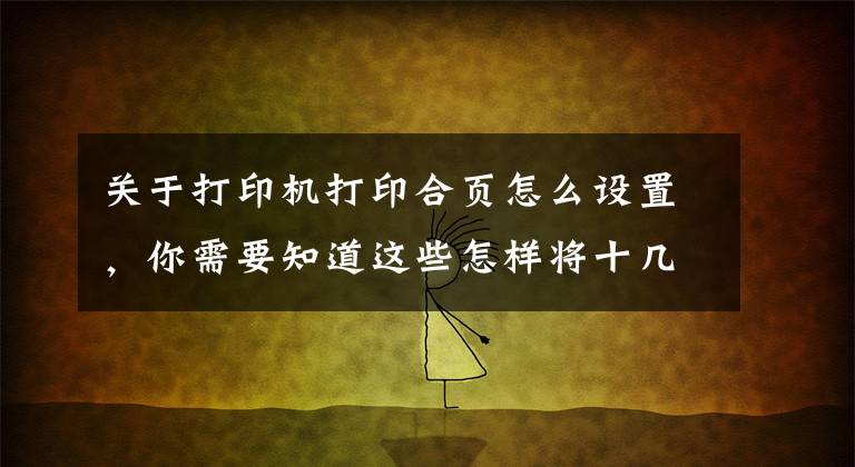 关于打印机打印合页怎么设置，你需要知道这些怎样将十几几十页的长文件文档打印成A4纸对折的小册子？