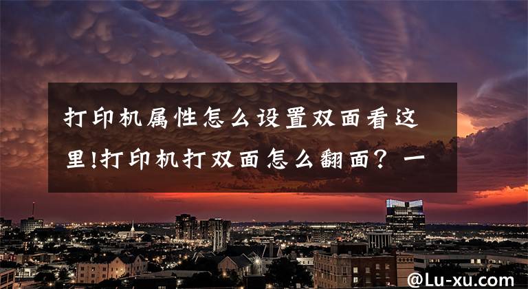 打印机属性怎么设置双面看这里!打印机打双面怎么翻面？一分钟教你横向双面打印