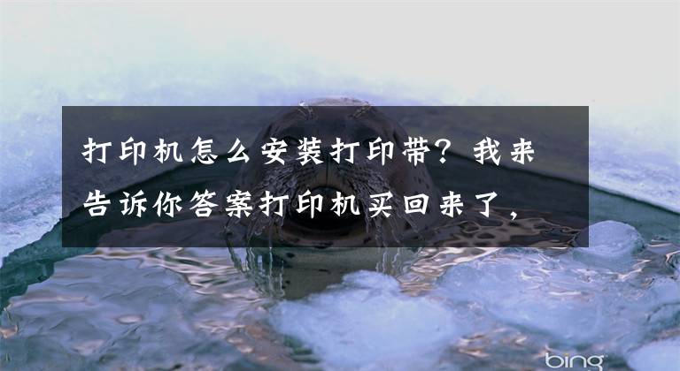 打印机怎么安装打印带？我来告诉你答案打印机买回来了，怎么安装？其实很简单