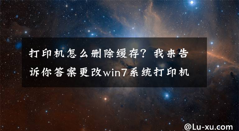 打印机怎么删除缓存？我来告诉你答案更改win7系统打印机缓存文件的路径的方法