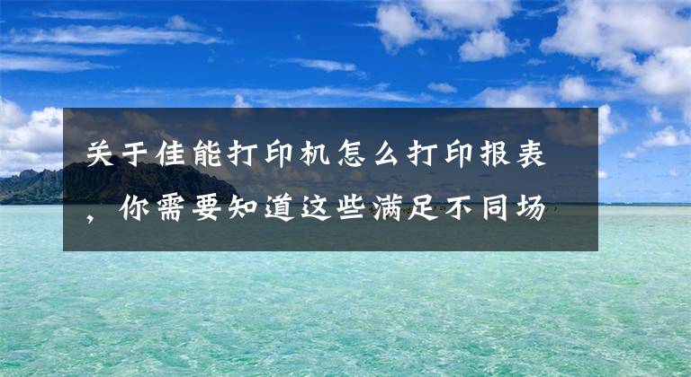 关于佳能打印机怎么打印报表，你需要知道这些满足不同场景下办公，佳能LBP8100n激光打印机为用户带来高效打印