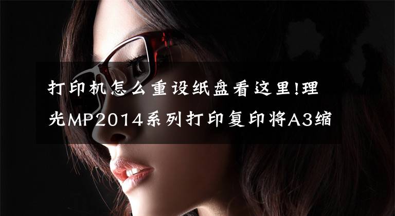 打印机怎么重设纸盘看这里!理光MP2014系列打印复印将A3缩印成A4大小和基本操作