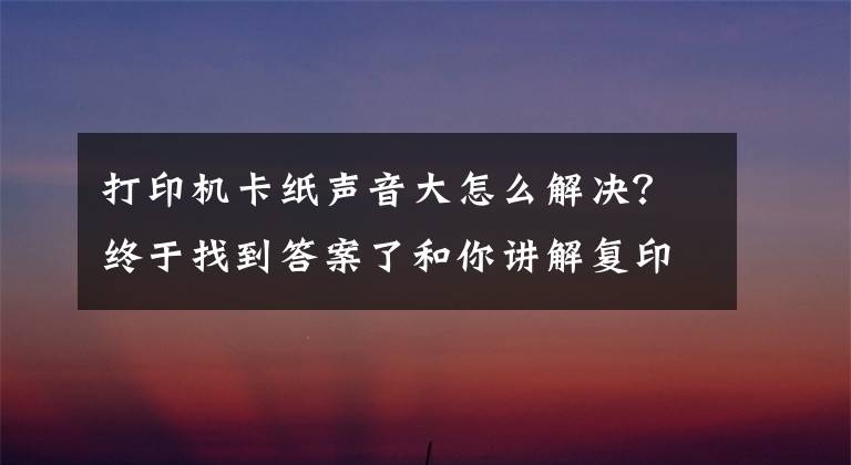 打印机卡纸声音大怎么解决？终于找到答案了和你讲解复印机疑难问题处理秘籍