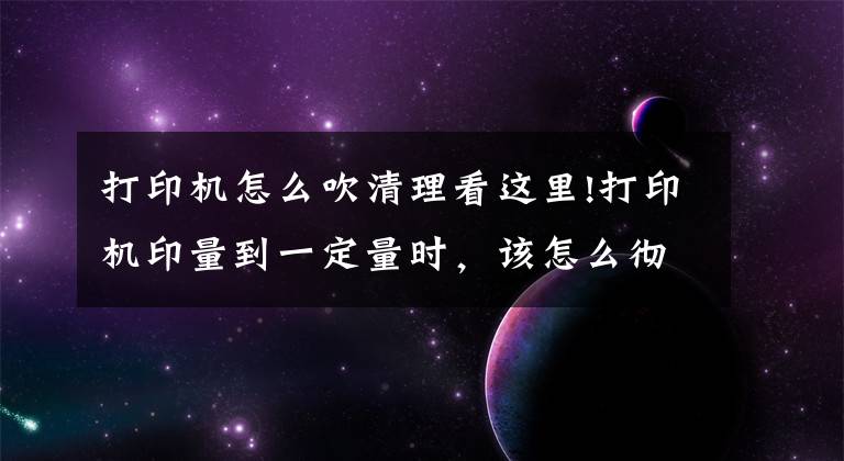 打印机怎么吹清理看这里!打印机印量到一定量时，该怎么彻底清理呢？