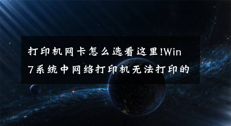 打印机网卡怎么选看这里!Win7系统中网络打印机无法打印的解决方法