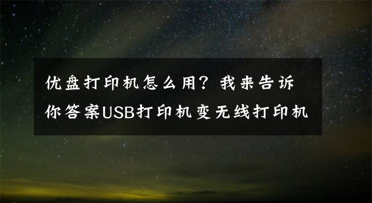 优盘打印机怎么用？我来告诉你答案USB打印机变无线打印机，华为苹果小米一键打印