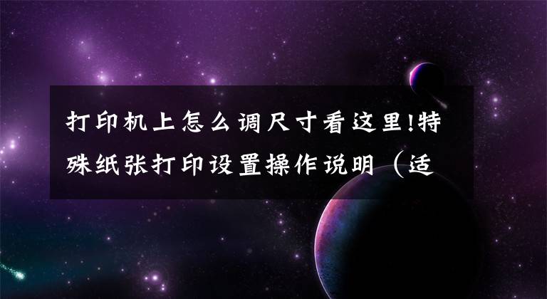 打印机上怎么调尺寸看这里!特殊纸张打印设置操作说明（适用所有激光打印操作）