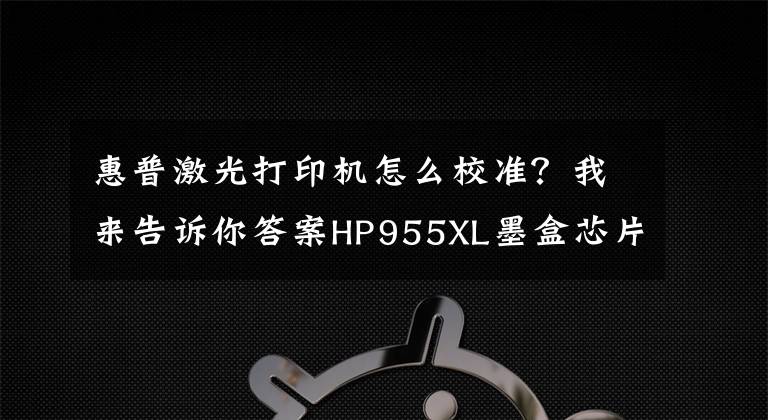 惠普激光打印机怎么校准？我来告诉你答案HP955XL墨盒芯片不认机？打印机固件更新先关了