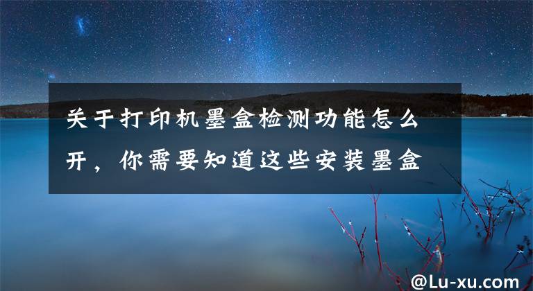 关于打印机墨盒检测功能怎么开，你需要知道这些安装墨盒后打印机提示故障？诚威为你解答疑惑