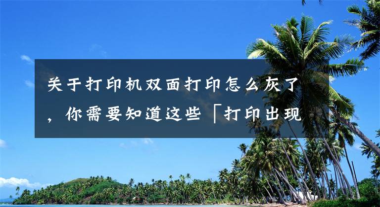 关于打印机双面打印怎么灰了，你需要知道这些「打印出现灰底怎么办？」——格之格打印小知识