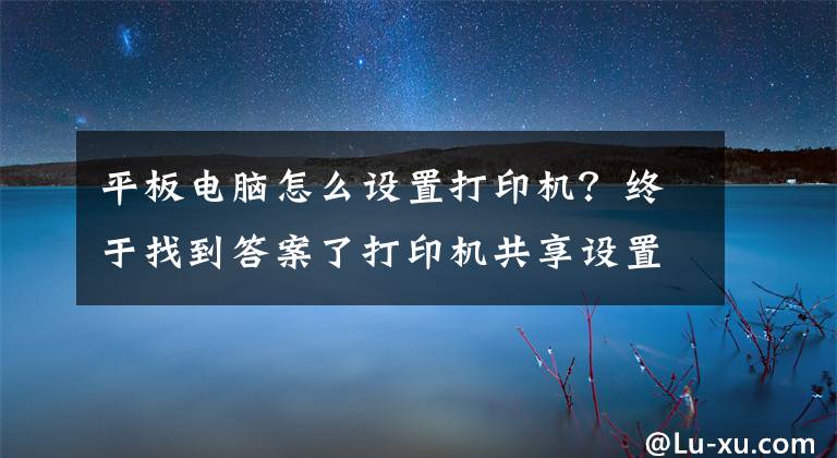 平板电脑怎么设置打印机？终于找到答案了打印机共享设置