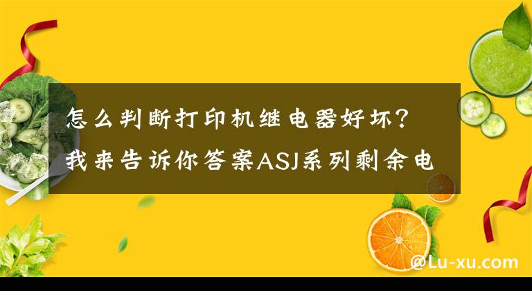 怎么判断打印机继电器好坏？我来告诉你答案ASJ系列剩余电流动作继电器是什么，能实现什么功能？