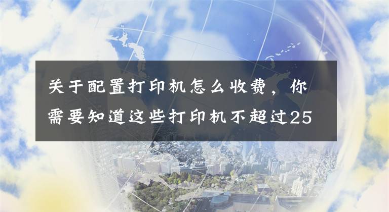 关于配置打印机怎么收费，你需要知道这些打印机不超过2500元……山东省级行政事业单位办公配置标准来了