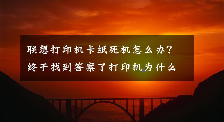 联想打印机卡纸死机怎么办？终于找到答案了打印机为什么会发生卡纸？这几点你要清楚