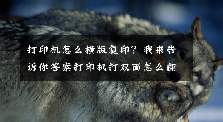 打印机怎么横版复印？我来告诉你答案打印机打双面怎么翻面？一分钟教你横向双面打印