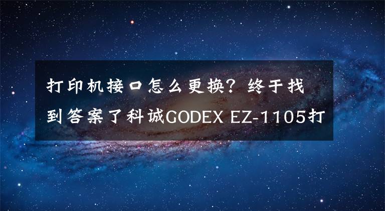 打印机接口怎么更换？终于找到答案了科诚GODEX EZ-1105打印机更换打印头视频指导