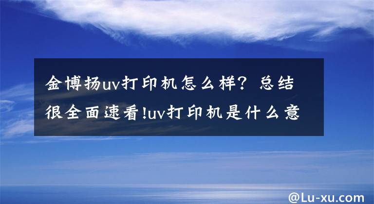 金博扬uv打印机怎么样？总结很全面速看!uv打印机是什么意思