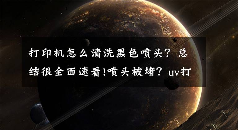 打印机怎么清洗黑色喷头？总结很全面速看!喷头被堵？uv打印机喷头的清洁方法