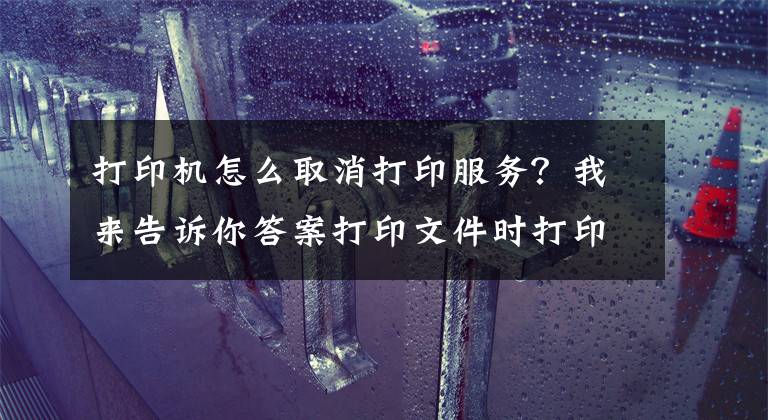 打印机怎么取消打印服务？我来告诉你答案打印文件时打印机显示内存不足，停止打印怎么办？