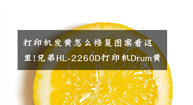 打印机发黄怎么修复图案看这里!兄弟HL-2260D打印机Drum黄灯(硒鼓出错)清除的方法