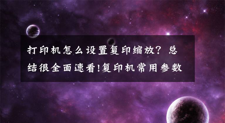 打印机怎么设置复印缩放？总结很全面速看!复印机常用参数