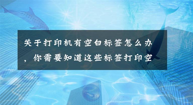 关于打印机有空白标签怎么办，你需要知道这些标签打印空白的原因及解决方法